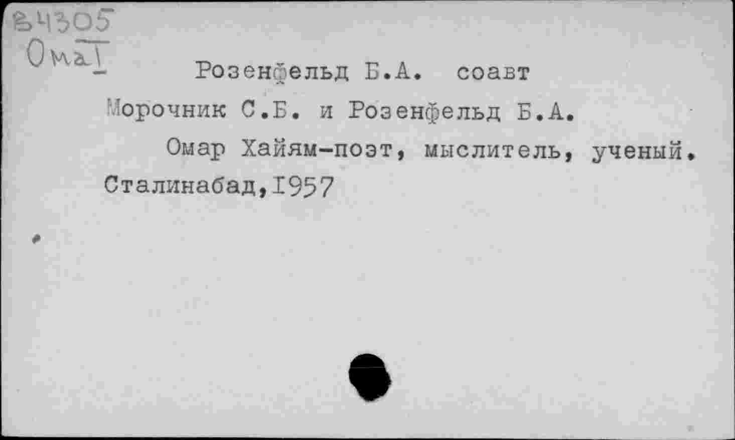 ﻿Розенфельд Б.А. соавт Морочник С.Б. и Розенфельд Б.А.
Омар Хайям-поэт, мыслитель, ученый.
Сталинабад,1957